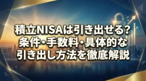 積立NISAは引き出せる？条件・手数料・具体的な引き出し方法を徹底解説