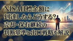 NISA目標金額に到達したらどうする？売却・保有継続の判断基準と出口戦略を解説