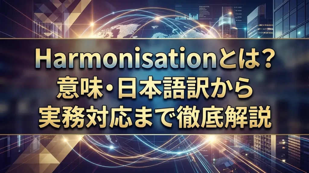 Harmonisationとは？意味・日本語訳から実務対応まで徹底解説