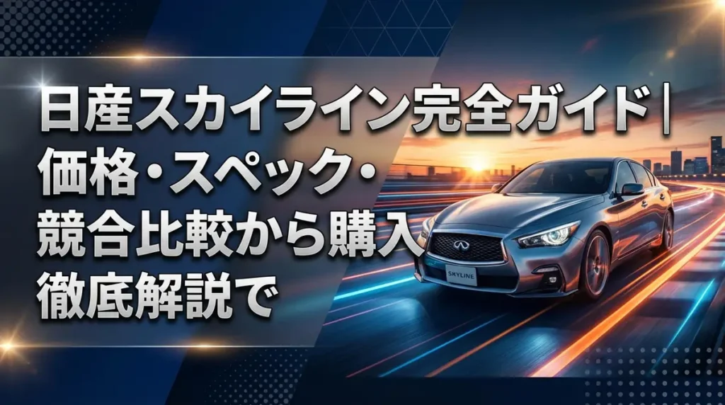 日産スカイライン完全ガイド｜価格・スペック・競合比較から購入判断まで徹底解説