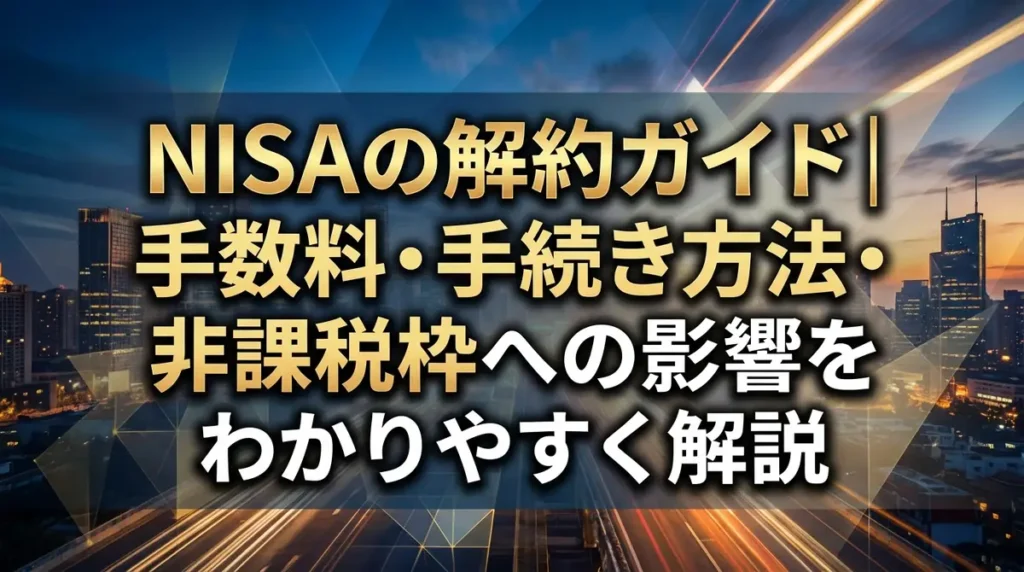 NISAの解約ガイド｜手数料・手続き方法・非課税枠への影響をわかりやすく解説