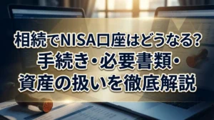 相続でNISA口座はどうなる？手続き・必要書類・資産の扱いを徹底解説