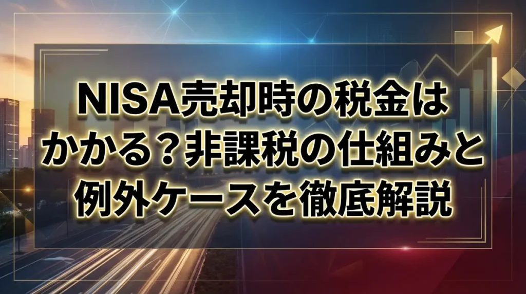 NISA売却時の税金はかかる？非課税の仕組みと例外ケースを徹底解説