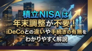積立NISAは年末調整が不要！iDeCoとの違いや手続きの有無をわかりやすく解説