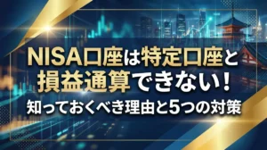 NISA口座は特定口座と損益通算できない！知っておくべき理由と5つの対策
